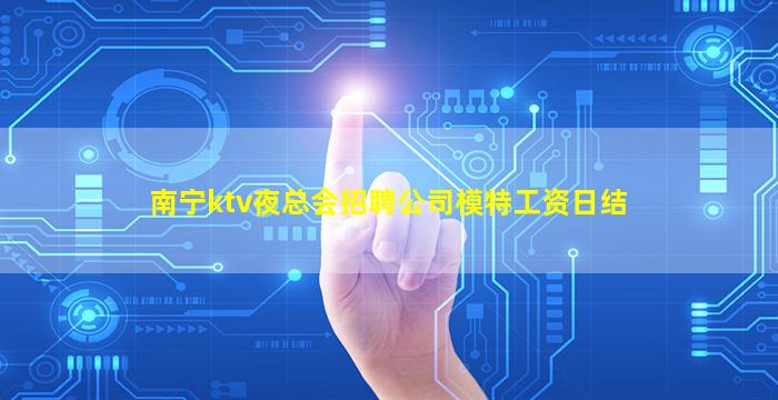 南宁ktv夜总会招聘公司模特工资日结