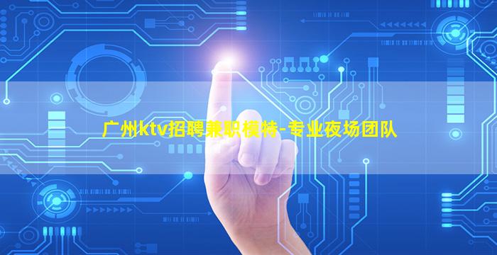 广州ktv招聘兼职模特-专业夜场团队